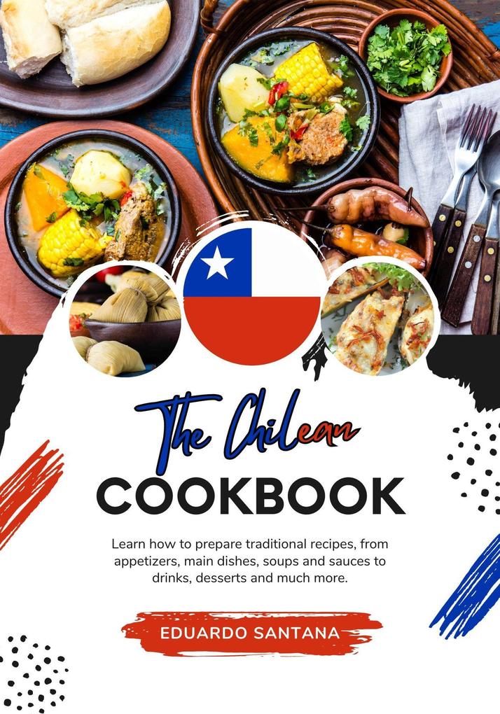 The Chilean Cookbook: Learn how to Prepare Traditional Recipes from Appetizers Main Dishes Soups and Sauces to Drinks Desserts and Much More (Flavors of the World: A Culinary Journey)
