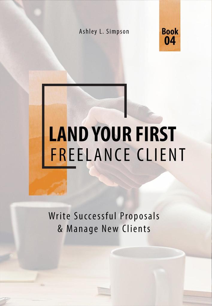 Land Your First Freelance Client: Write Successful Proposals & Manage New Clients (Launching a Successful Freelance Business #4)