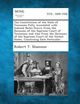 The Constitution of the State of Tennessee Fully Annotated with Indexed Notes Drawn from the Decisions of the Supreme Court of Tennessee; And Also from the Decisions of the Supreme Court of the United States Construing Each Particular...