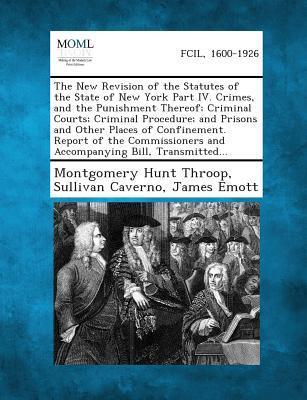 The New Revision of the Statutes of the State of New York Part IV. Crimes and the Punishment Thereof; Criminal Courts; Criminal Procedure; And Prisons and Other Places of Confinement. Report of the Commissioners and Accompanying Bill Transmitted...