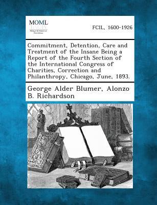 Commitment Detention Care and Treatment of the Insane Being a Report of the Fourth Section of the International Congress of Charities Correction and Philanthropy Chicago June 1893.
