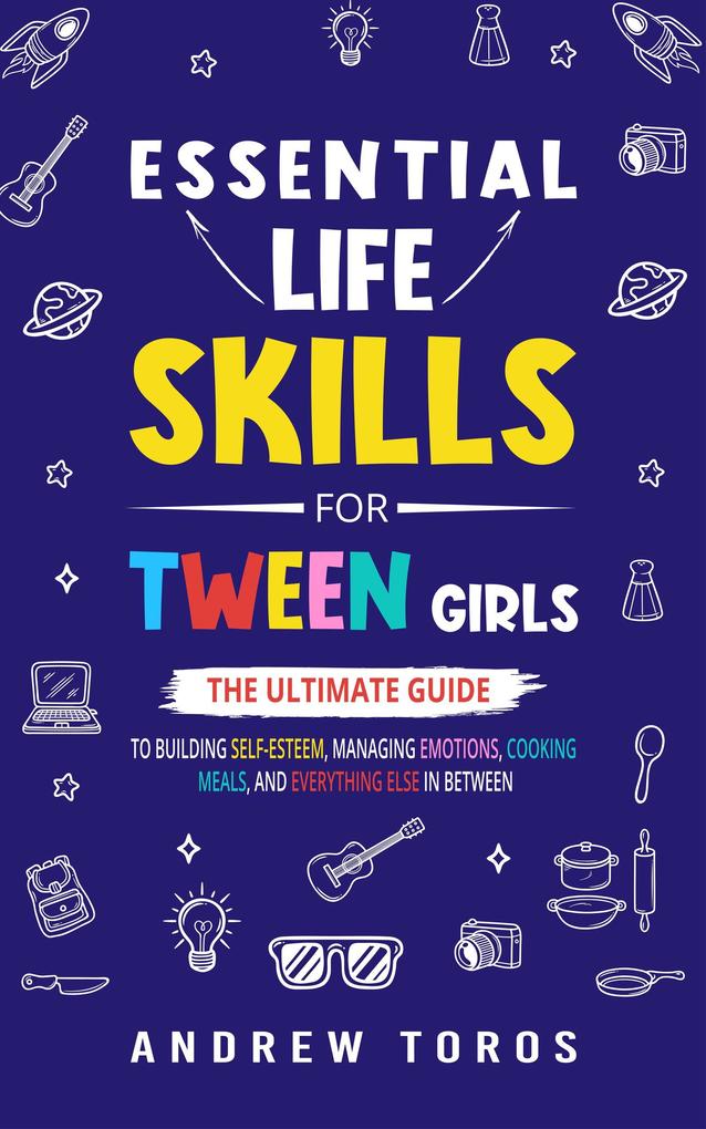 Essential Life Skills For Tween Girls: The Ultimate Guide to Building Self-Esteem Managing Emotions Cooking Meals and Everything Else in Between