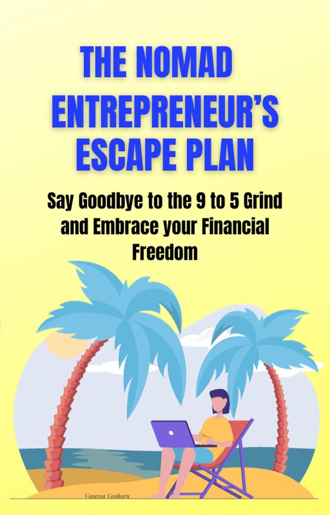 The Nomad Entrepreneur‘s Escape Plan: Say Goodbye to the 9 to 5 Grind and Embrace your Financial Freedom