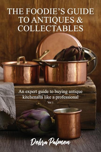 The Foodie‘s Guide to Antiques & Collectables Vol 1 - An expert guide to buying antique kitchenalia like a professional