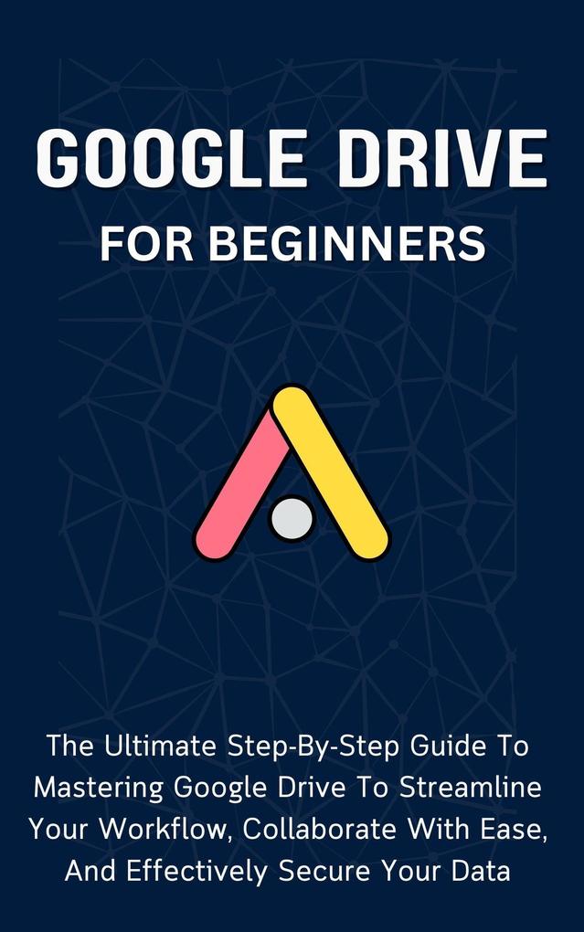 Google Drive For Beginners: The Ultimate Step-By-Step Guide To Mastering Google Drive To Streamline Your Workflow Collaborate With Ease And Effectively Secure Your Data