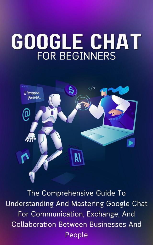 Google Chat For Beginners: The Comprehensive Guide To Understanding And Mastering Google Chat For Communication Exchange And Collaboration Between Businesses And People