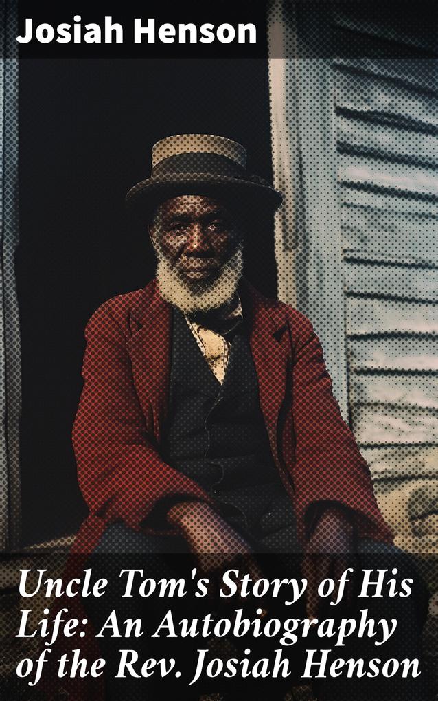 Uncle Tom‘s Story of His Life: An Autobiography of the Rev. Josiah Henson