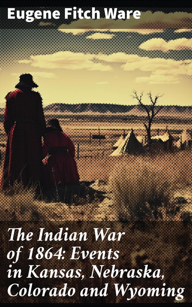 The Indian War of 1864: Events in Kansas Nebraska Colorado and Wyoming