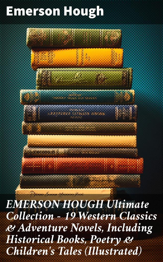 EMERSON HOUGH Ultimate Collection - 19 Western Classics & Adventure Novels Including Historical Books Poetry & Children‘s Tales (Illustrated)
