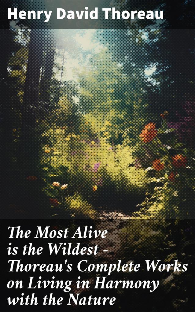 The Most Alive is the Wildest - Thoreau‘s Complete Works on Living in Harmony with the Nature