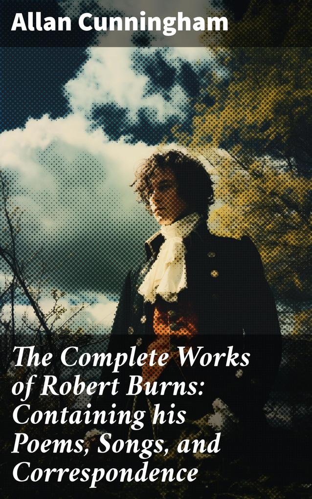 The Complete Works of Robert Burns: Containing his Poems Songs and Correspondence