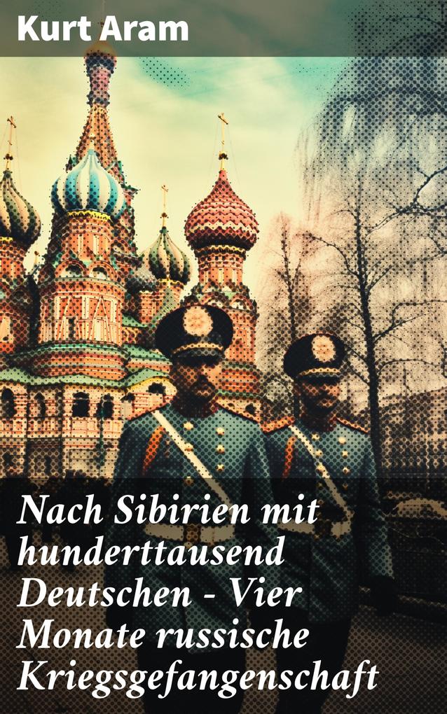 Nach Sibirien mit hunderttausend Deutschen - Vier Monate russische Kriegsgefangenschaft