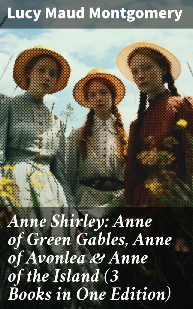 Anne Shirley: Anne of Green Gables Anne of Avonlea & Anne of the Island (3 Books in One Edition)