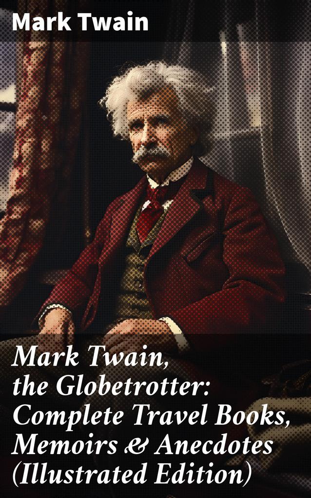 Mark Twain the Globetrotter: Complete Travel Books Memoirs & Anecdotes (Illustrated Edition)