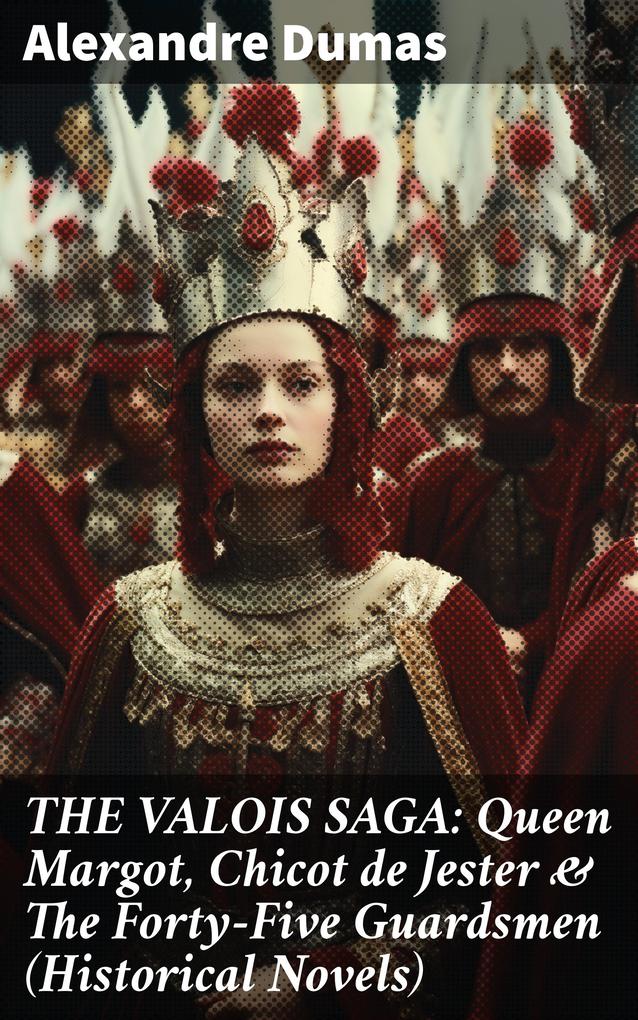 THE VALOIS SAGA: Queen Margot Chicot de Jester & The Forty-Five Guardsmen (Historical Novels)