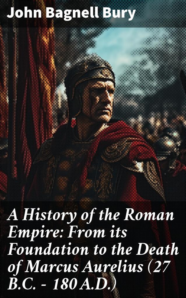 A History of the Roman Empire: From its Foundation to the Death of Marcus Aurelius (27 B.C. - 180 A.D.)