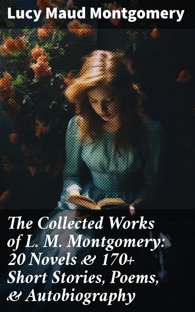The Collected Works of L. M. Montgomery: 20 Novels & 170+ Short Stories Poems & Autobiography