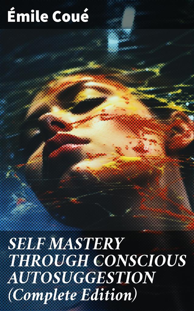 SELF MASTERY THROUGH CONSCIOUS AUTOSUGGESTION (Complete Edition)