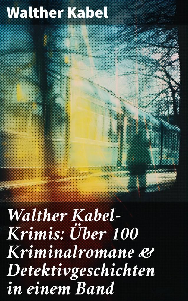 Walther Kabel-Krimis: Über 100 Kriminalromane & Detektivgeschichten in einem Band