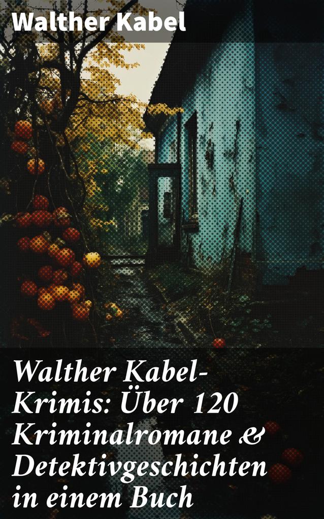 Walther Kabel-Krimis: Über 120 Kriminalromane & Detektivgeschichten in einem Buch