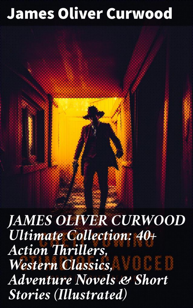 JAMES OLIVER CURWOOD Ultimate Collection: 40+ Action Thrillers Western Classics Adventure Novels & Short Stories (Illustrated)