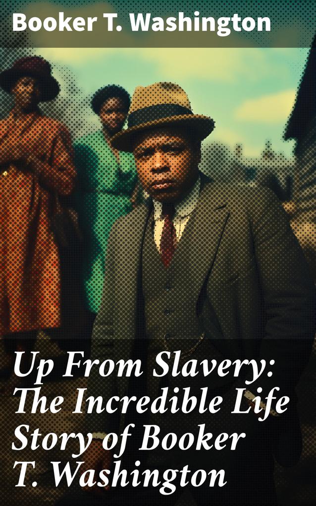 Up From Slavery: The Incredible Life Story of Booker T. Washington