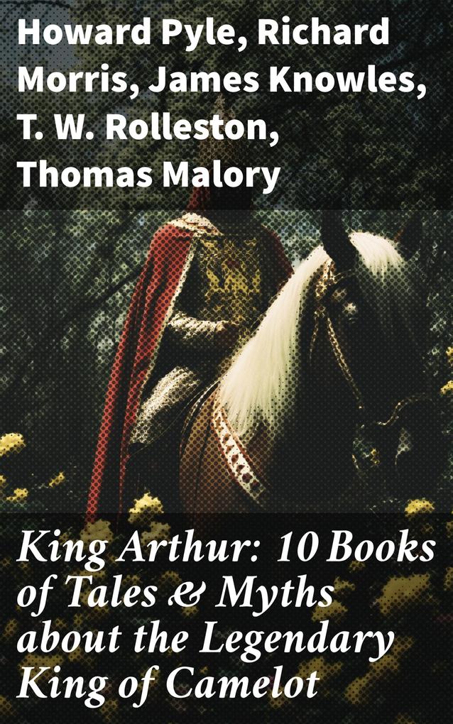 King Arthur: 10 Books of Tales & Myths about the Legendary King of Camelot