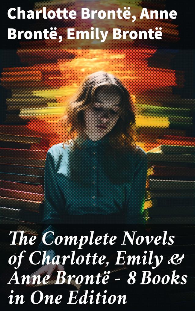 The Complete Novels of Charlotte Emily & Anne Brontë - 8 Books in One Edition