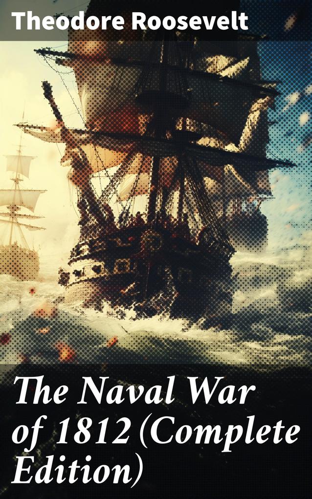 The Naval War of 1812 (Complete Edition)
