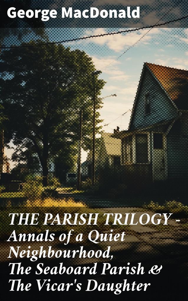 THE PARISH TRILOGY - Annals of a Quiet Neighbourhood The Seaboard Parish & The Vicar‘s Daughter