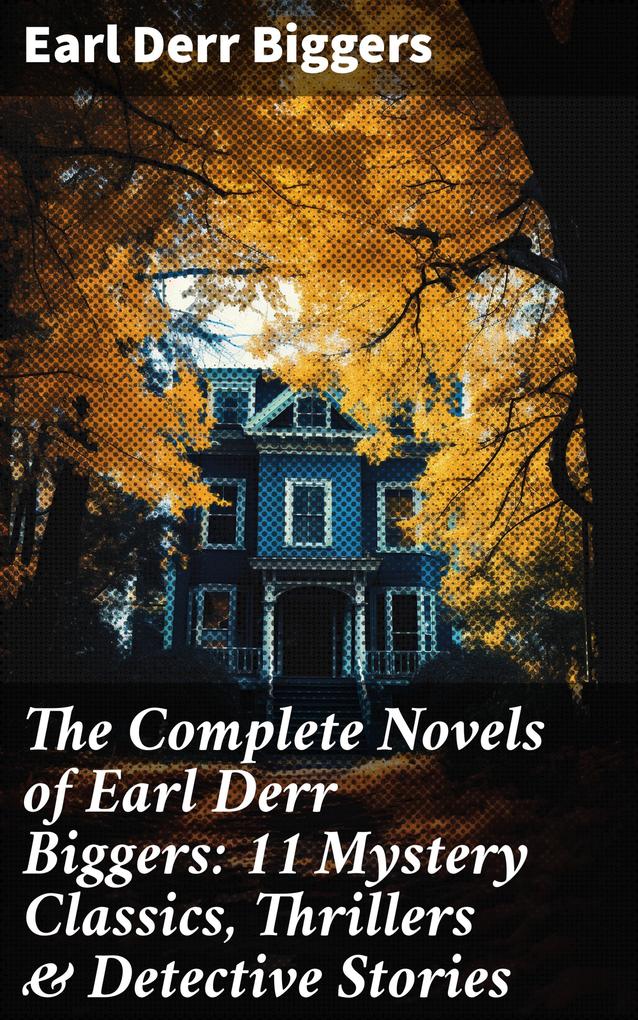 The Complete Novels of Earl Derr Biggers: 11 Mystery Classics Thrillers & Detective Stories
