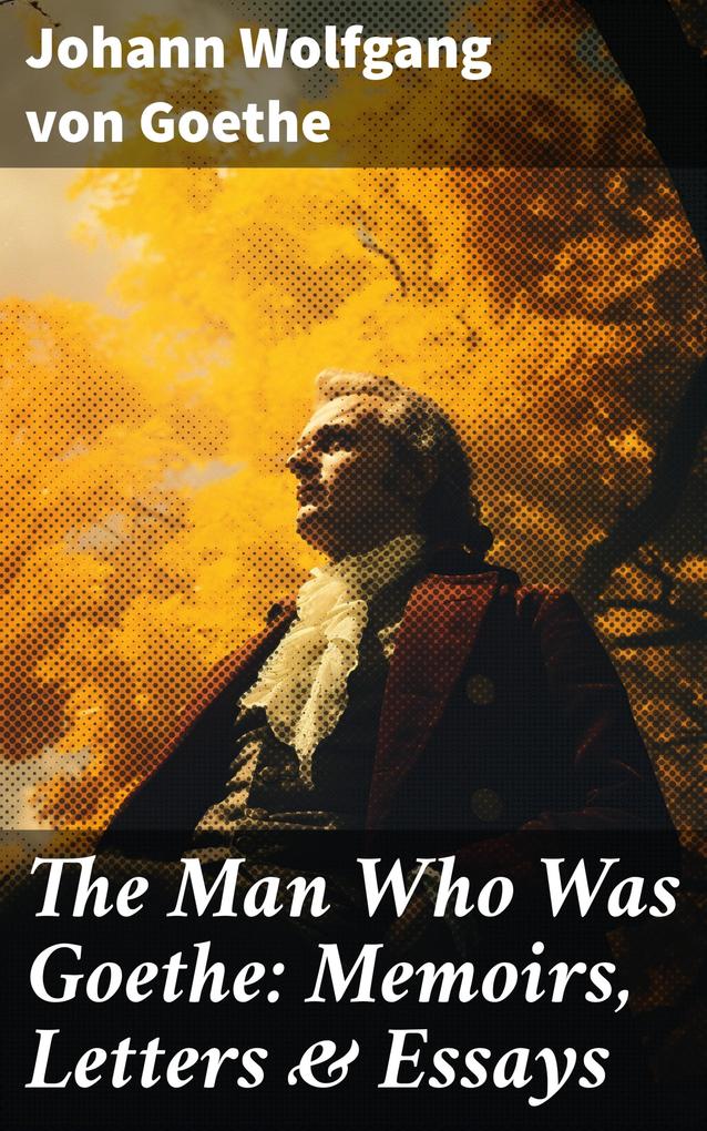 The Man Who Was Goethe: Memoirs Letters & Essays