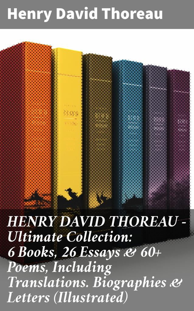 HENRY DAVID THOREAU - Ultimate Collection: 6 Books 26 Essays & 60+ Poems Including Translations. Biographies & Letters (Illustrated)
