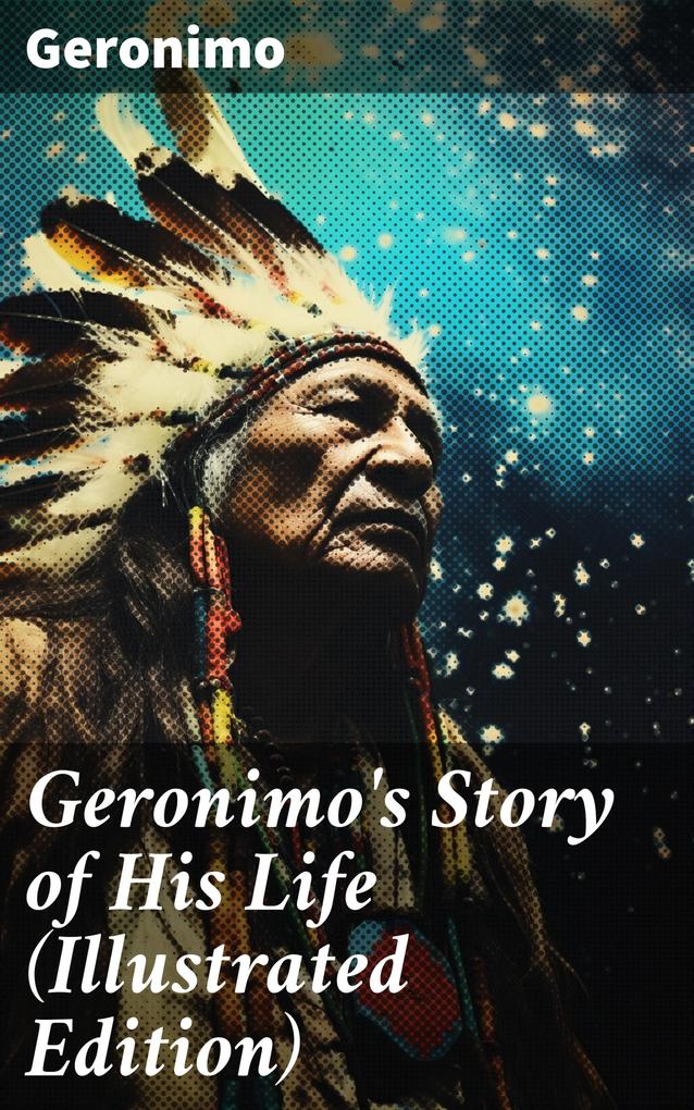 Geronimo‘s Story of His Life (Illustrated Edition)