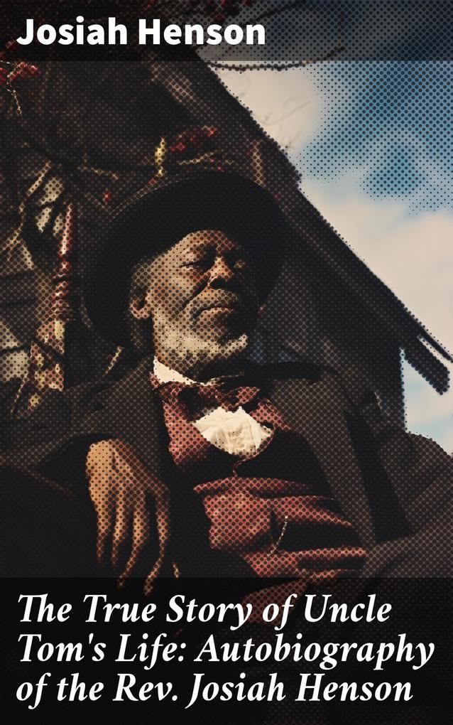 The True Story of Uncle Tom‘s Life: Autobiography of the Rev. Josiah Henson