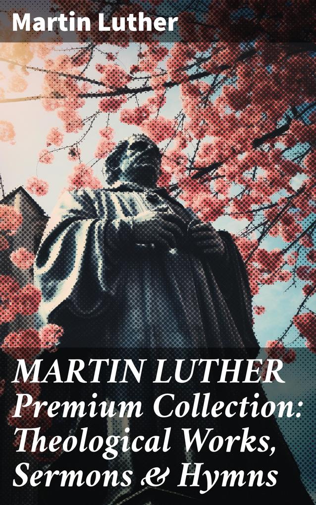 MARTIN LUTHER Premium Collection: Theological Works Sermons & Hymns