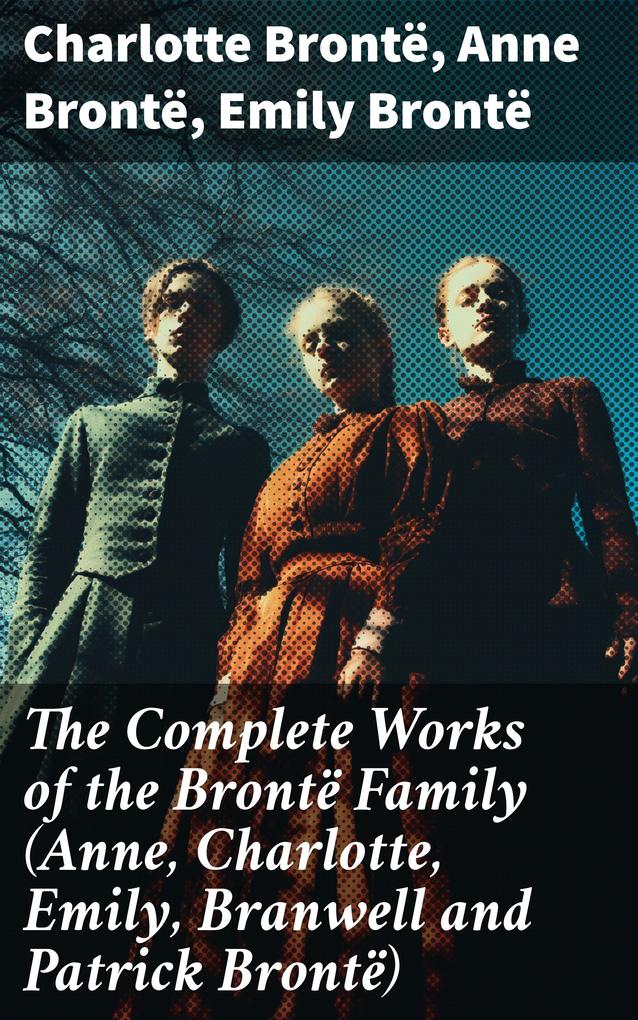 The Complete Works of the Brontë Family (Anne Charlotte Emily Branwell and Patrick Brontë)
