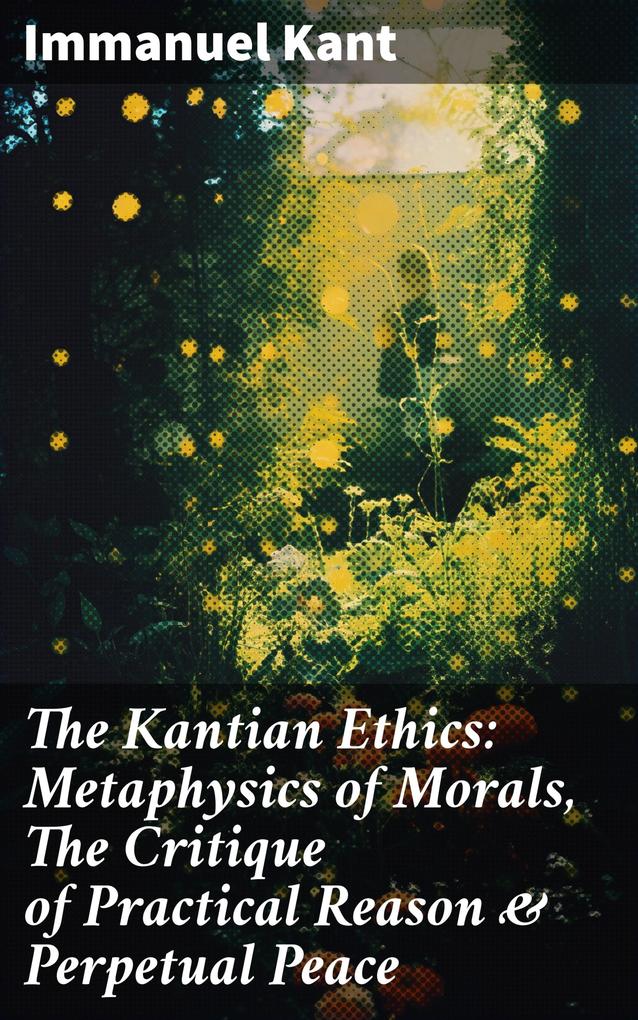 The Kantian Ethics: Metaphysics of Morals The Critique of Practical Reason & Perpetual Peace