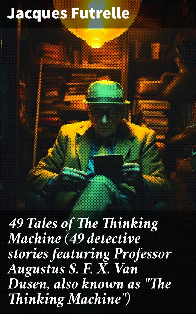 49 Tales of The Thinking Machine (49 detective stories featuring Professor Augustus S. F. X. Van Dusen also known as The Thinking Machine)