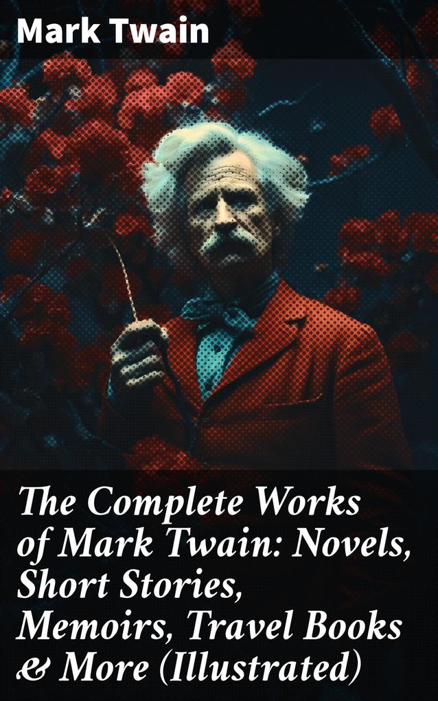 The Complete Works of Mark Twain: Novels Short Stories Memoirs Travel Books & More (Illustrated)