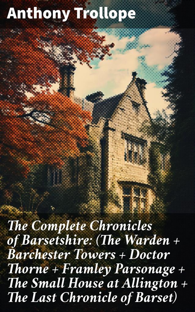 The Complete Chronicles of Barsetshire: (The Warden + Barchester Towers + Doctor Thorne + Framley Parsonage + The Small House at Allington + The Last Chronicle of Barset)