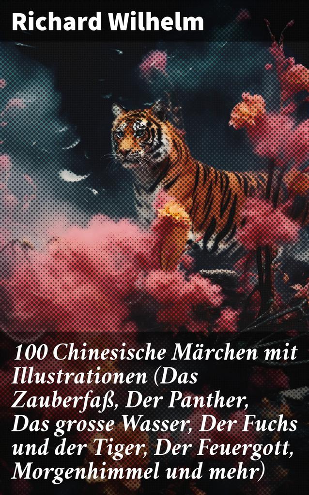 100 Chinesische Märchen mit Illustrationen (Das Zauberfaß Der Panther Das grosse Wasser Der Fuchs und der Tiger Der Feuergott Morgenhimmel und mehr)