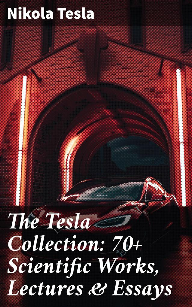 The Tesla Collection: 70+ Scientific Works Lectures & Essays