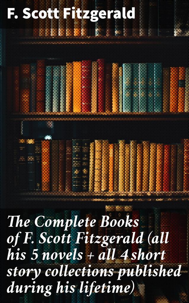 The Complete Books of F. Scott Fitzgerald (all his 5 novels + all 4 short story collections published during his lifetime)