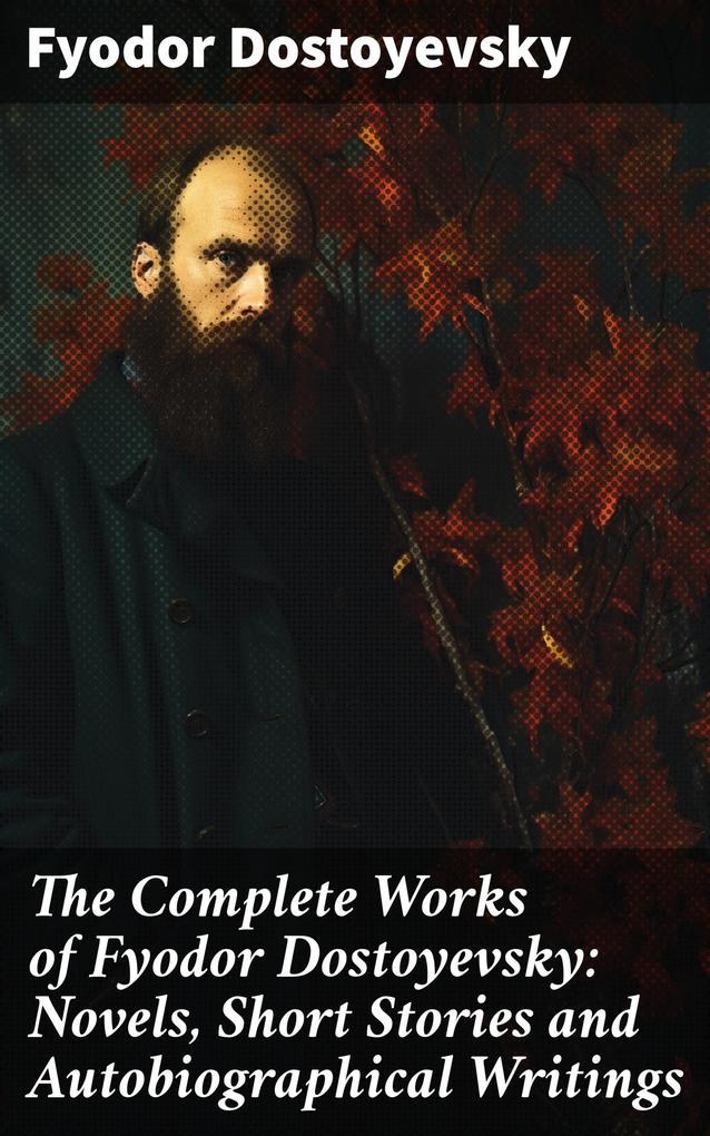 The Complete Works of Fyodor Dostoyevsky: Novels Short Stories and Autobiographical Writings