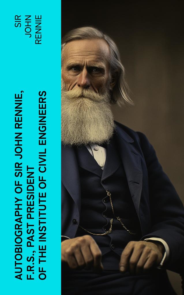 Autobiography of Sir John Rennie F.R.S. Past President of the Institute of Civil Engineers