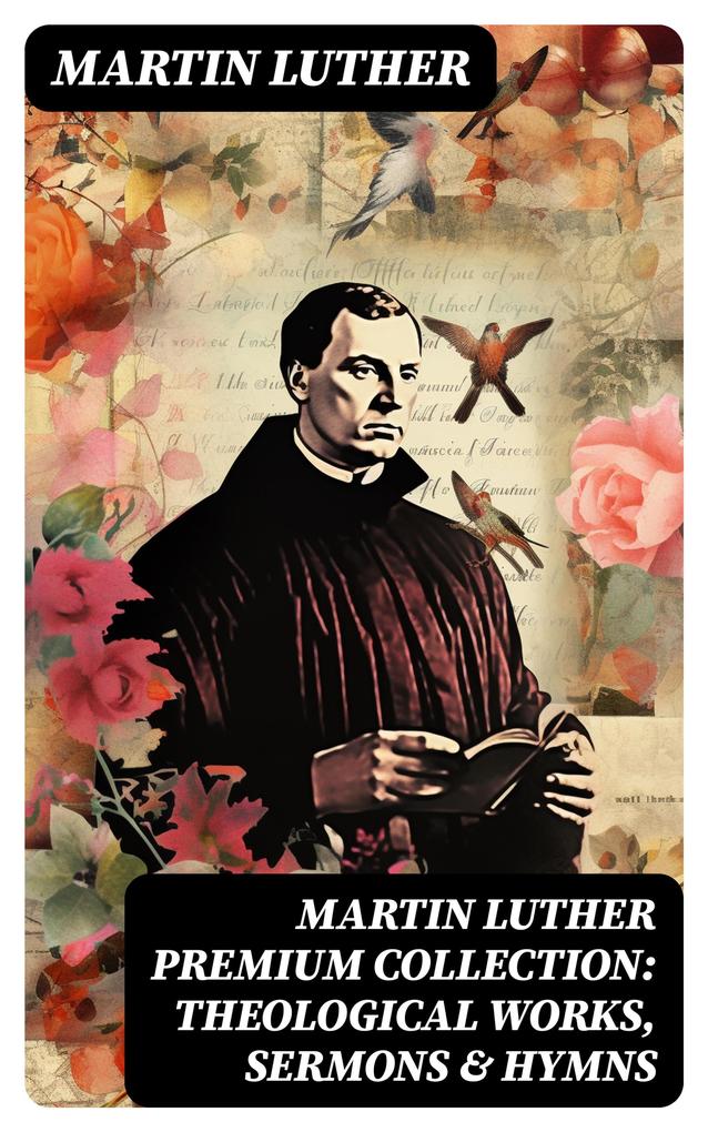 MARTIN LUTHER Premium Collection: Theological Works Sermons & Hymns