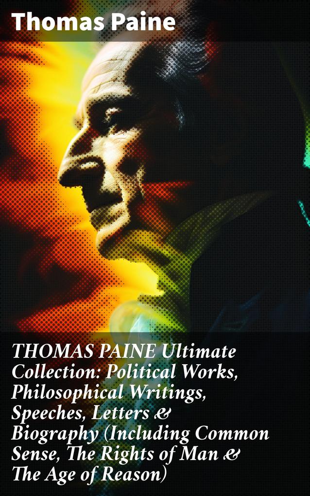 THOMAS PAINE Ultimate Collection: Political Works Philosophical Writings Speeches Letters & Biography (Including Common Sense The Rights of Man & The Age of Reason)