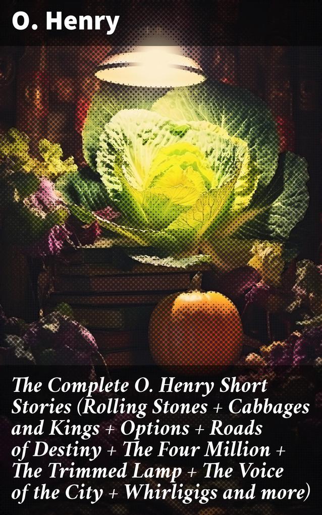 The Complete O. Henry Short Stories (Rolling Stones + Cabbages and Kings + Options + Roads of Destiny + The Four Million + The Trimmed Lamp + The Voice of the City + Whirligigs and more)