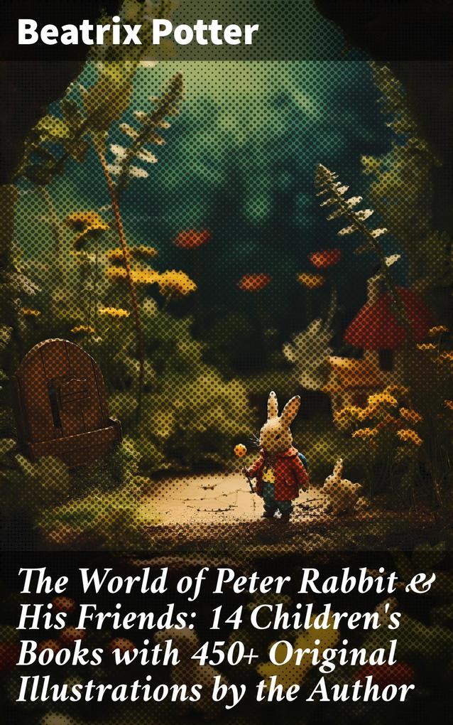 The World of Peter Rabbit & His Friends: 14 Children‘s Books with 450+ Original Illustrations by the Author